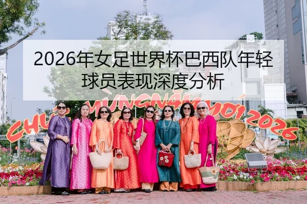 2026年女足世界杯巴西队年轻球员表现深度分析