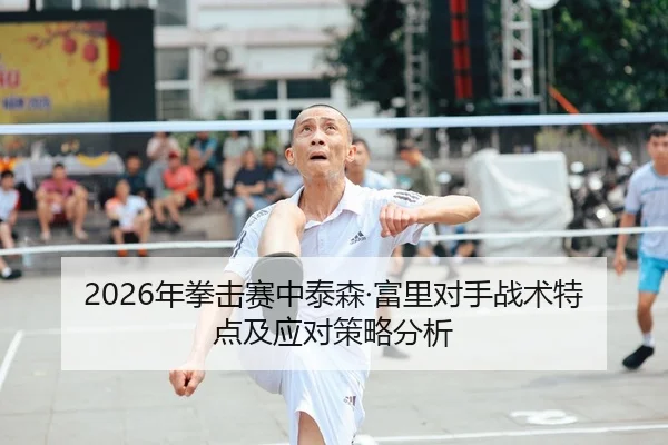 2026年拳击赛中泰森·富里对手战术特点及应对策略分析
