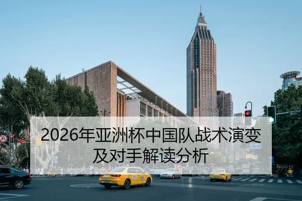 2026年亚洲杯中国队战术演变及对手解读分析
