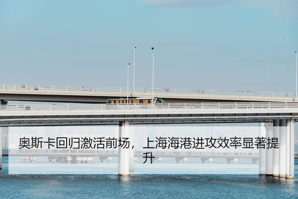奥斯卡回归激活前场，上海海港进攻效率显著提升