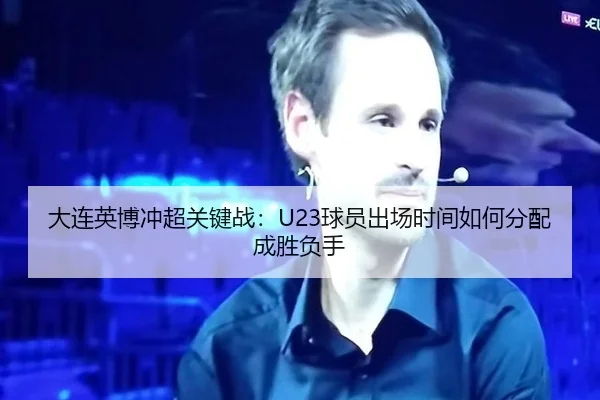 大连英博冲超关键战：U23球员出场时间如何分配成胜负手