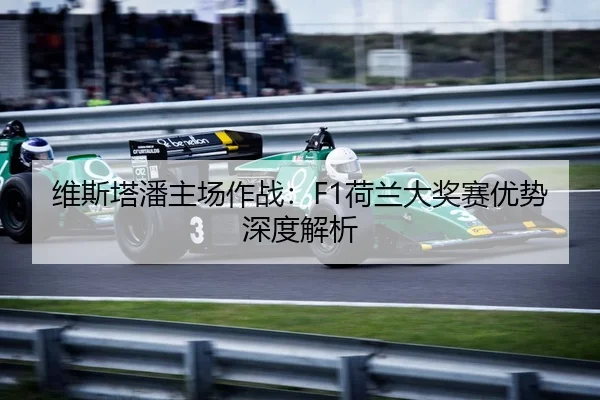 维斯塔潘主场作战：F1荷兰大奖赛优势深度解析