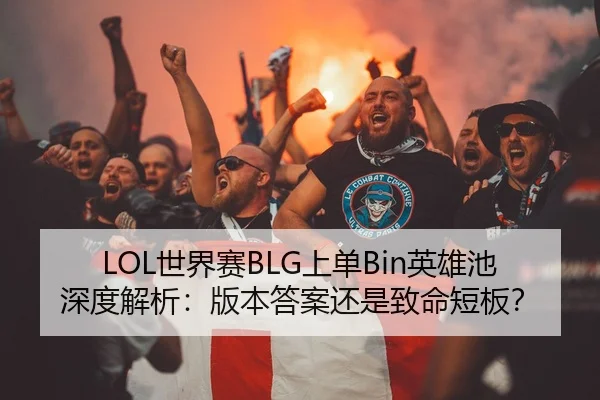 LOL世界赛BLG上单Bin英雄池深度解析：版本答案还是致命短板？