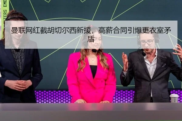 曼联网红截胡切尔西新援，高薪合同引爆更衣室矛盾