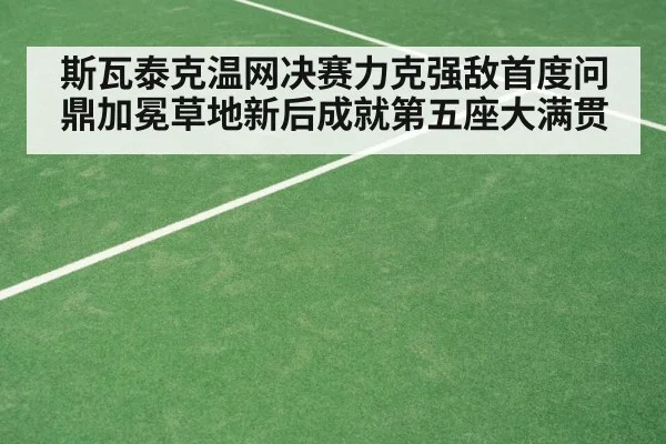 斯瓦泰克温网决赛力克强敌首度问鼎加冕草地新后成就第五座大满贯
