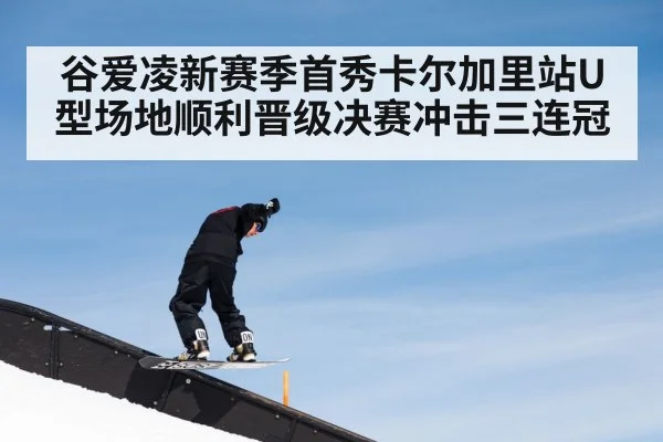 谷爱凌新赛季首秀卡尔加里站U型场地顺利晋级决赛冲击三连冠