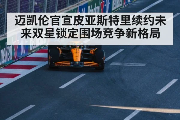 迈凯伦官宣皮亚斯特里续约未来双星锁定围场竞争新格局