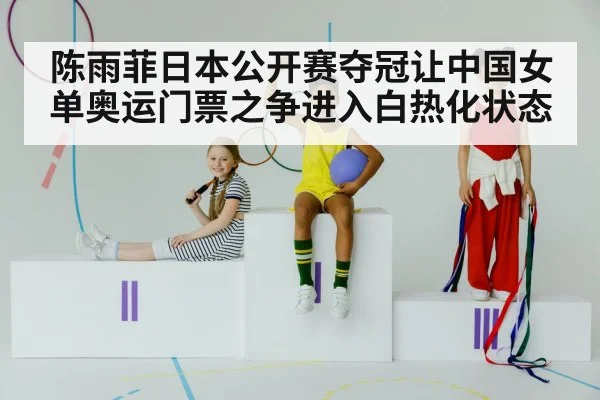 陈雨菲日本公开赛夺冠让中国女单奥运门票之争进入白热化状态
