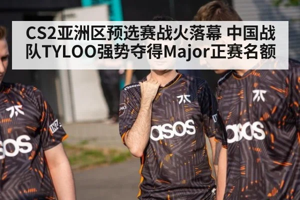 CS2亚洲区预选赛战火落幕 中国战队TYLOO强势夺得Major正赛名额